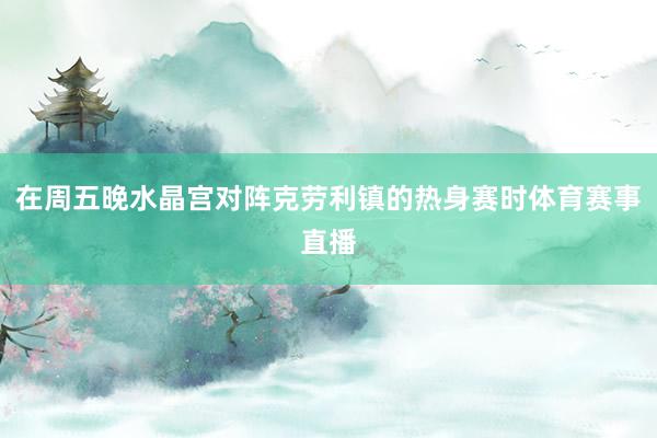 在周五晚水晶宫对阵克劳利镇的热身赛时体育赛事直播