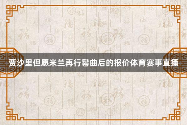贾沙里但愿米兰再行鬈曲后的报价体育赛事直播