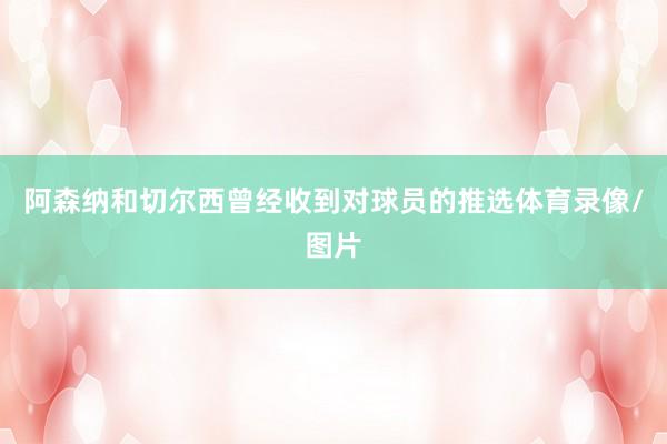 阿森纳和切尔西曾经收到对球员的推选体育录像/图片