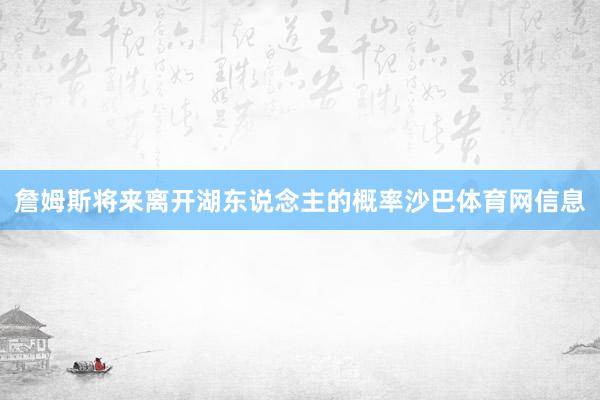 詹姆斯将来离开湖东说念主的概率沙巴体育网信息