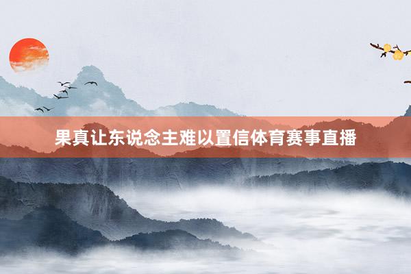 果真让东说念主难以置信体育赛事直播