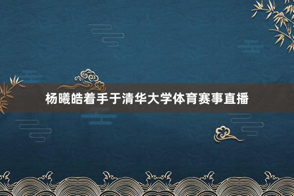 杨曦皓着手于清华大学体育赛事直播