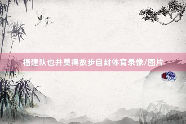 福建队也并莫得故步自封体育录像/图片