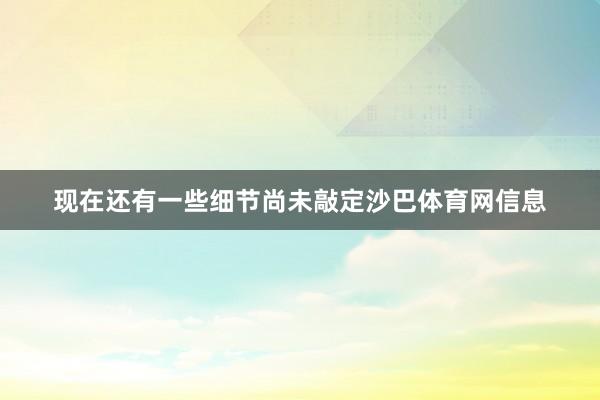 现在还有一些细节尚未敲定沙巴体育网信息