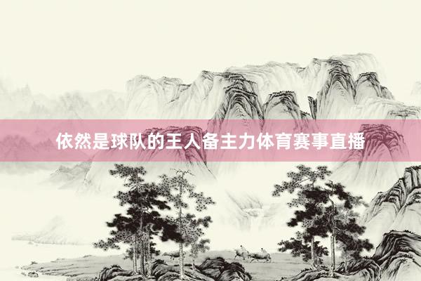 依然是球队的王人备主力体育赛事直播