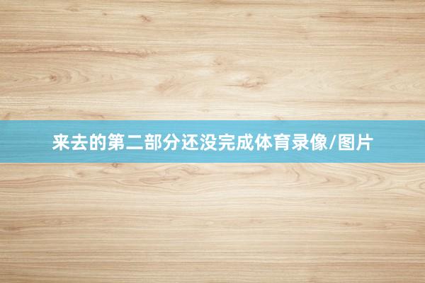 来去的第二部分还没完成体育录像/图片