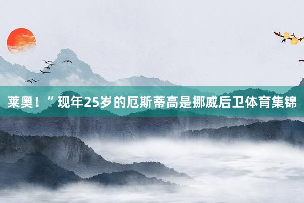 莱奥！”现年25岁的厄斯蒂高是挪威后卫体育集锦