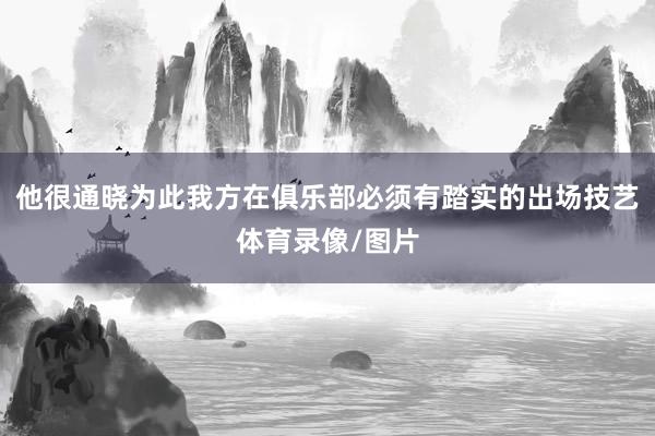他很通晓为此我方在俱乐部必须有踏实的出场技艺体育录像/图片