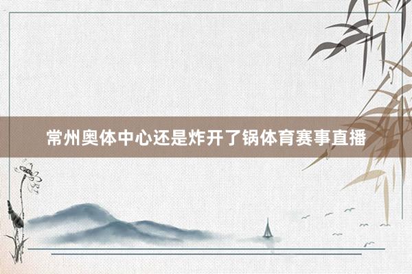 常州奥体中心还是炸开了锅体育赛事直播