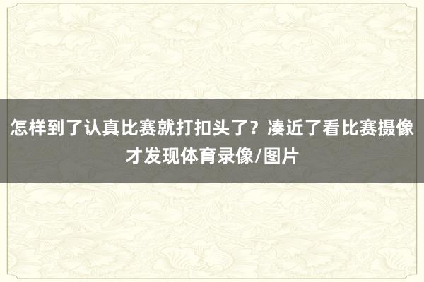 怎样到了认真比赛就打扣头了？凑近了看比赛摄像才发现体育录像/图片