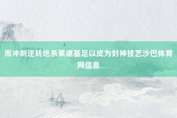 而冲刺逆转绝杀莱德基足以成为封神技艺沙巴体育网信息