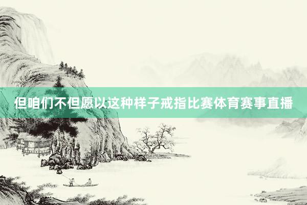 但咱们不但愿以这种样子戒指比赛体育赛事直播