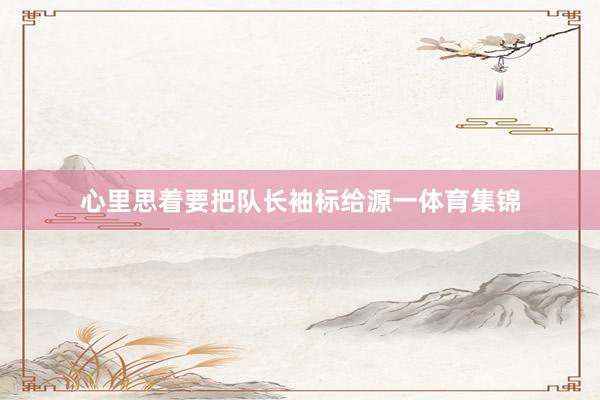 心里思着要把队长袖标给源一体育集锦