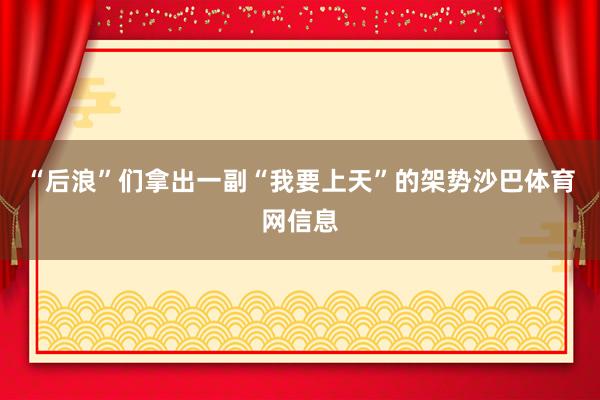 “后浪”们拿出一副“我要上天”的架势沙巴体育网信息