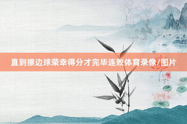 直到擦边球荣幸得分才完毕连败体育录像/图片