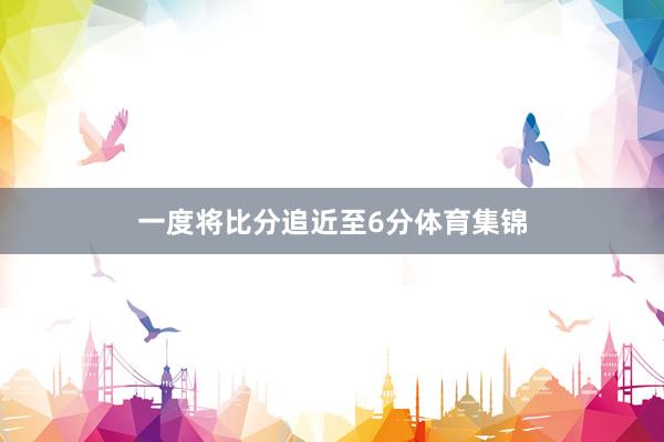 一度将比分追近至6分体育集锦