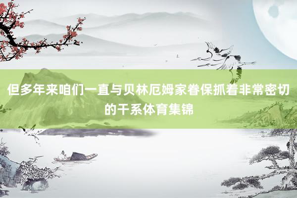 但多年来咱们一直与贝林厄姆家眷保抓着非常密切的干系体育集锦