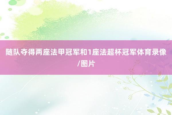 随队夺得两座法甲冠军和1座法超杯冠军体育录像/图片