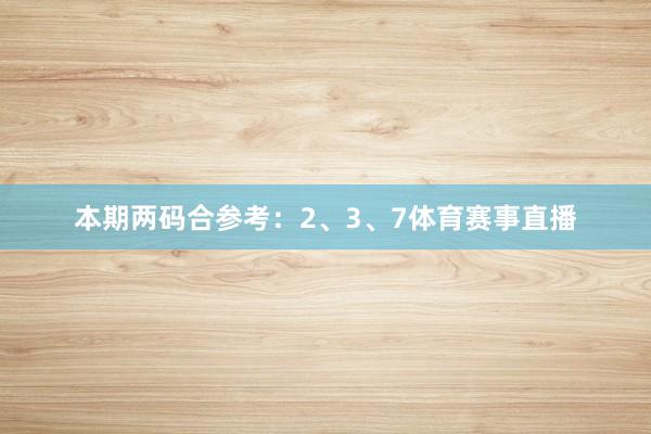 本期两码合参考：2、3、7体育赛事直播