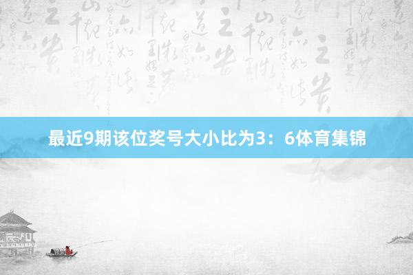 最近9期该位奖号大小比为3：6体育集锦