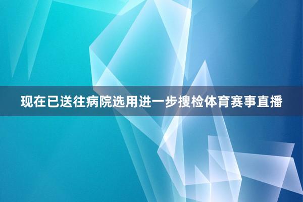 现在已送往病院选用进一步搜检体育赛事直播