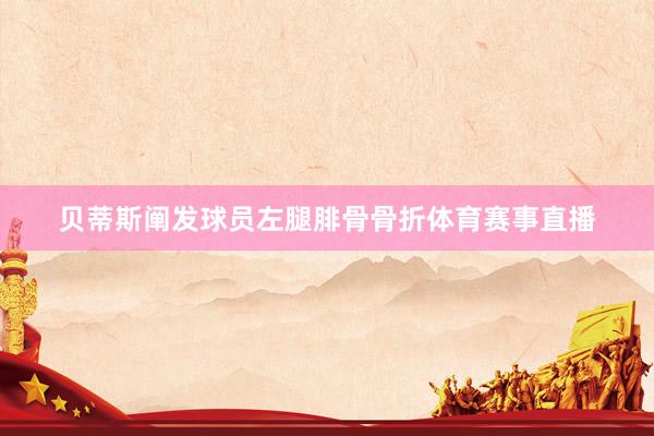 贝蒂斯阐发球员左腿腓骨骨折体育赛事直播