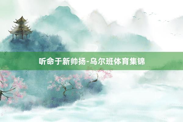 听命于新帅扬-乌尔班体育集锦