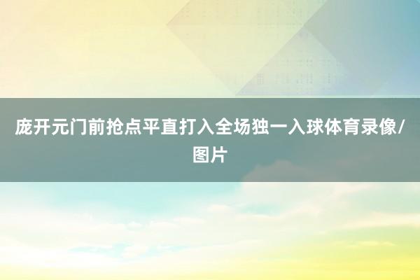 庞开元门前抢点平直打入全场独一入球体育录像/图片