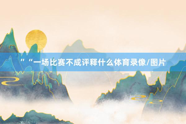 ”“一场比赛不成评释什么体育录像/图片