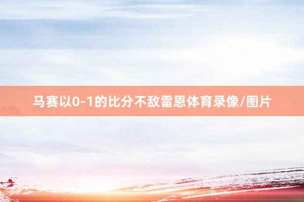 马赛以0-1的比分不敌雷恩体育录像/图片