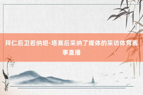 拜仁后卫若纳坦-塔赛后采纳了媒体的采访体育赛事直播