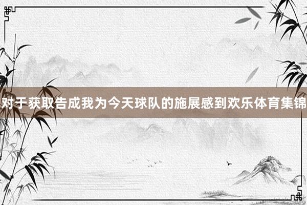 对于获取告成我为今天球队的施展感到欢乐体育集锦