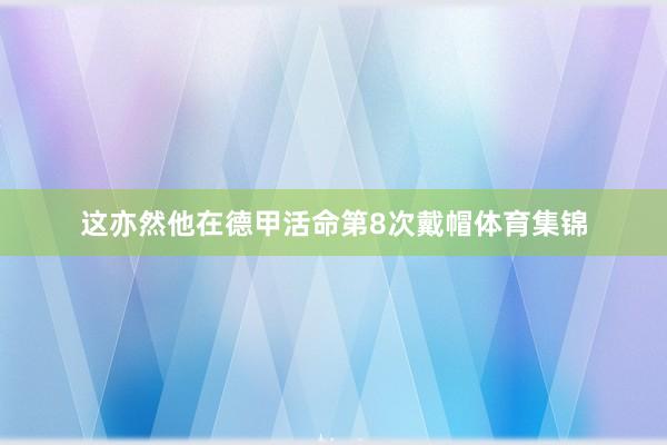 这亦然他在德甲活命第8次戴帽体育集锦