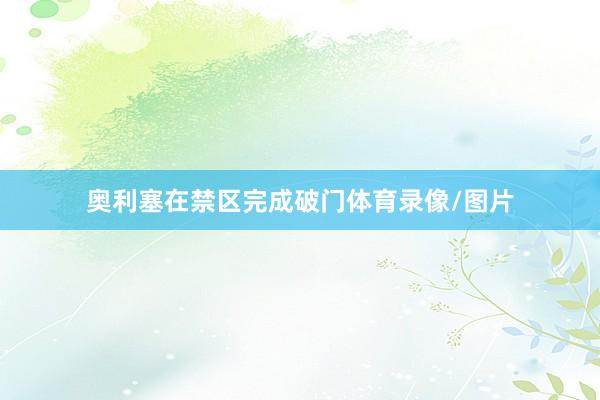 奥利塞在禁区完成破门体育录像/图片