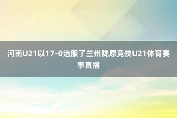 河南U21以17-0治服了兰州陇原竞技U21体育赛事直播