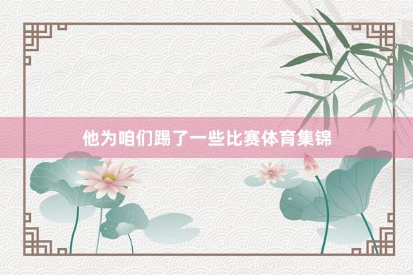 他为咱们踢了一些比赛体育集锦