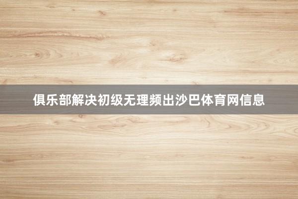 俱乐部解决初级无理频出沙巴体育网信息