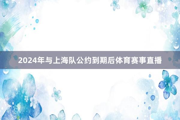2024年与上海队公约到期后体育赛事直播