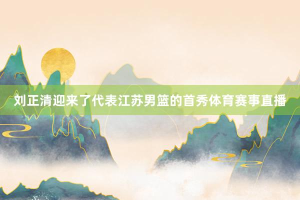 刘正清迎来了代表江苏男篮的首秀体育赛事直播