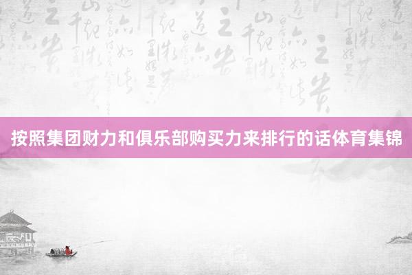 按照集团财力和俱乐部购买力来排行的话体育集锦