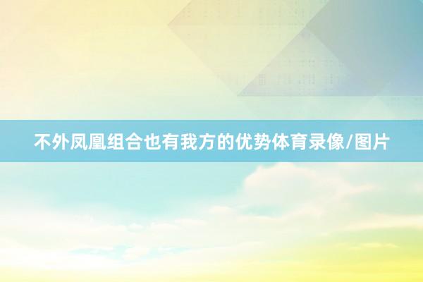 不外凤凰组合也有我方的优势体育录像/图片