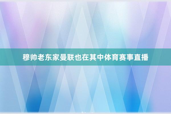 穆帅老东家曼联也在其中体育赛事直播