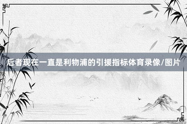 后者现在一直是利物浦的引援指标体育录像/图片