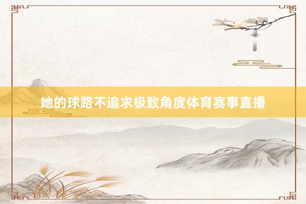 她的球路不追求极致角度体育赛事直播