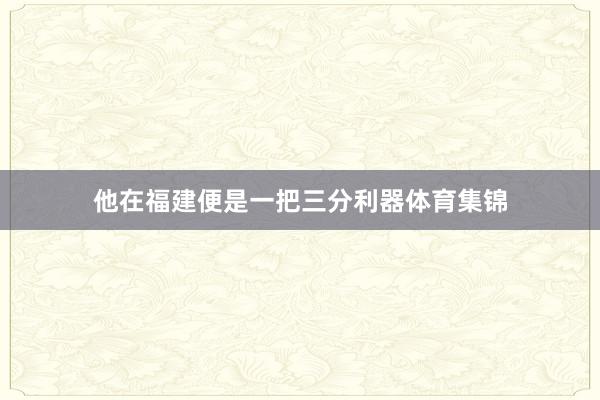 他在福建便是一把三分利器体育集锦
