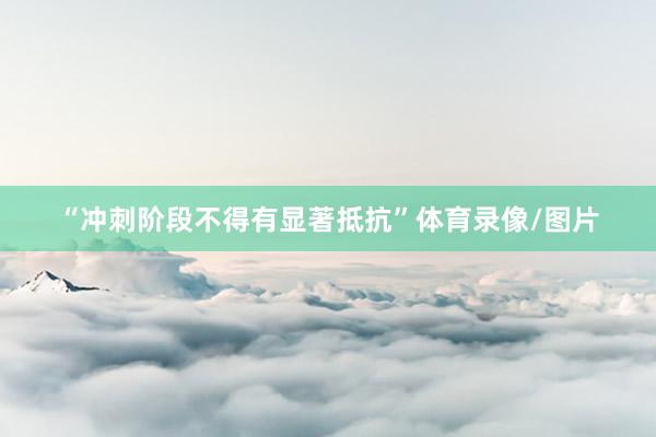 “冲刺阶段不得有显著抵抗”体育录像/图片