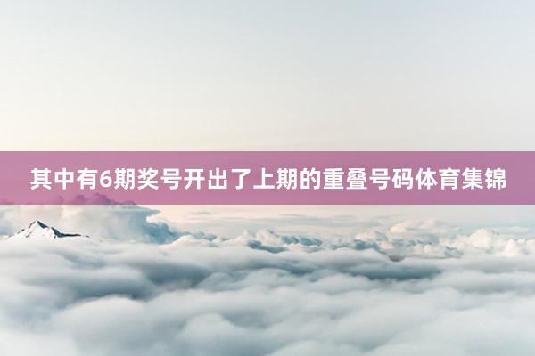 其中有6期奖号开出了上期的重叠号码体育集锦
