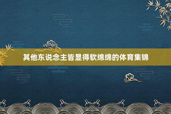 其他东说念主皆显得软绵绵的体育集锦