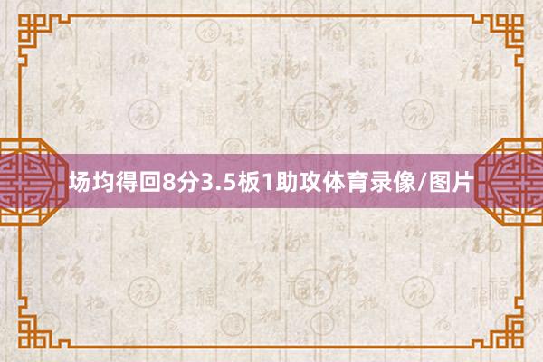 场均得回8分3.5板1助攻体育录像/图片