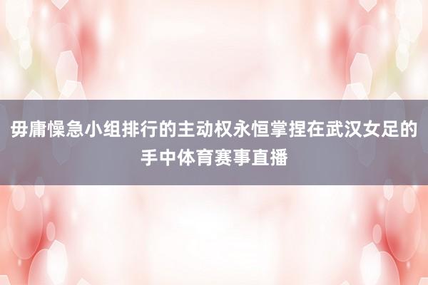 毋庸懆急小组排行的主动权永恒掌捏在武汉女足的手中体育赛事直播